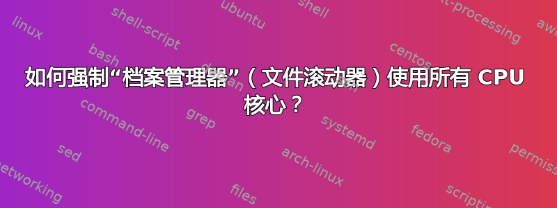 如何强制“档案管理器”（文件滚动器）使用所有 CPU 核心？