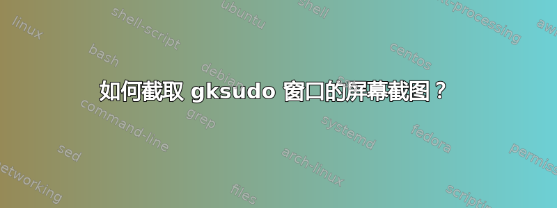 如何截取 gksudo 窗口的屏幕截图？