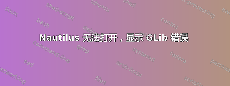 Nautilus 无法打开，显示 GLib 错误