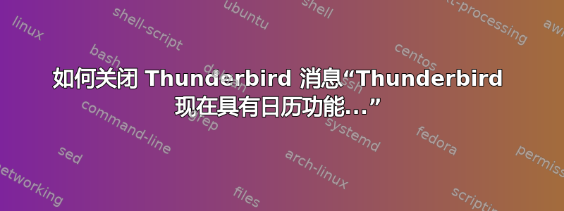 如何关闭 Thunderbird 消息“Thunderbird 现在具有日历功能...”