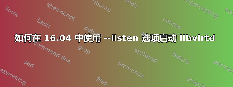 如何在 16.04 中使用 --listen 选项启动 libvirtd