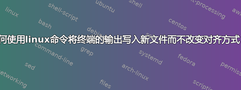 如何使用linux命令将终端的输出写入新文件而不改变对齐方式？