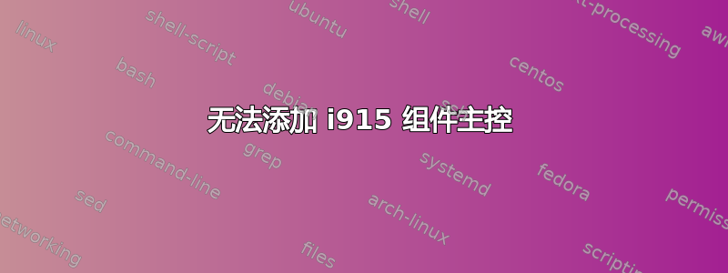 无法添加 i915 组件主控