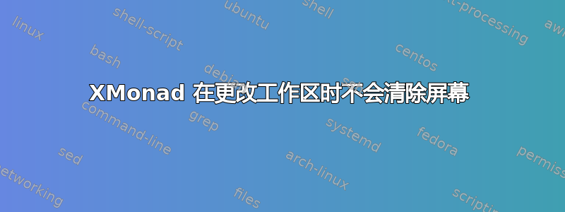 XMonad 在更改工作区时不会清除屏幕