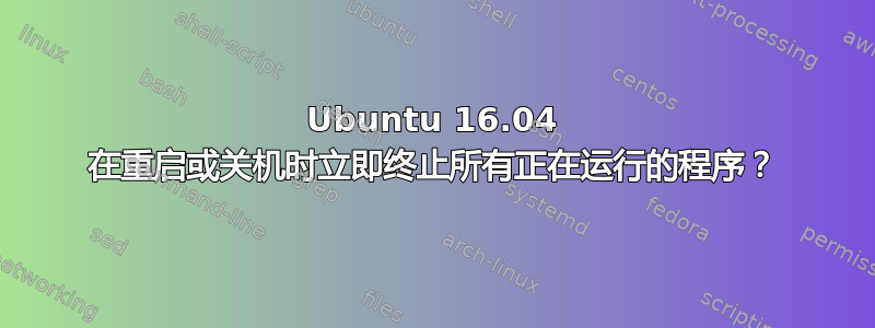 Ubuntu 16.04 在重启或关机时立即终止所有正在运行的程序？