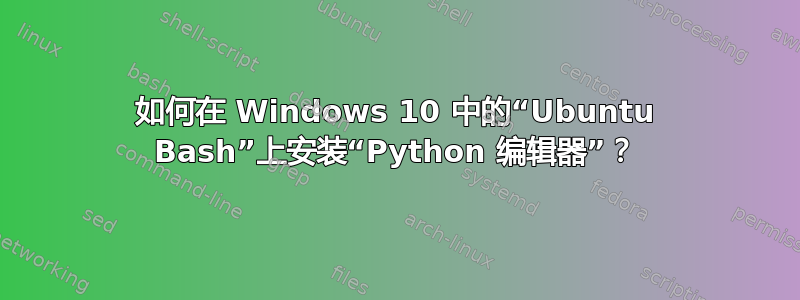 如何在 Windows 10 中的“Ubuntu Bash”上安装“Python 编辑器”？