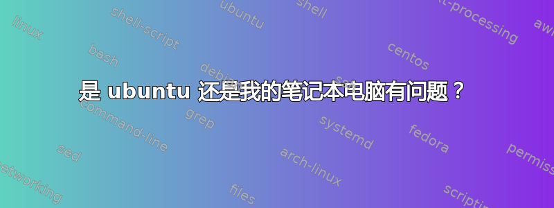 是 ubuntu 还是我的笔记本电脑有问题？