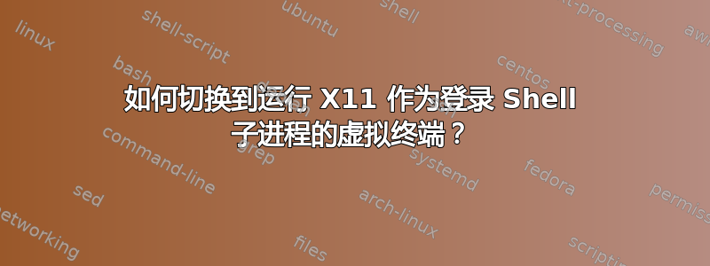 如何切换到运行 X11 作为登录 Shell 子进程的虚拟终端？