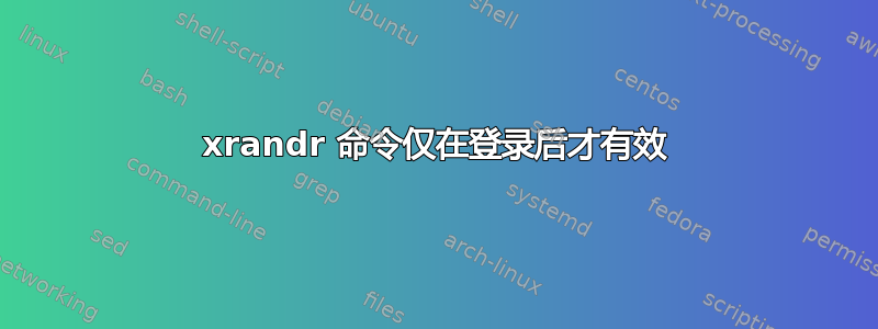 xrandr 命令仅在登录后才有效