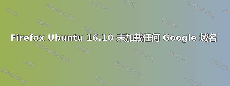 Firefox Ubuntu 16.10 未加载任何 Google 域名