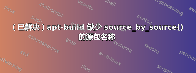 （已解决）apt-build 缺少 source_by_source() 的源包名称