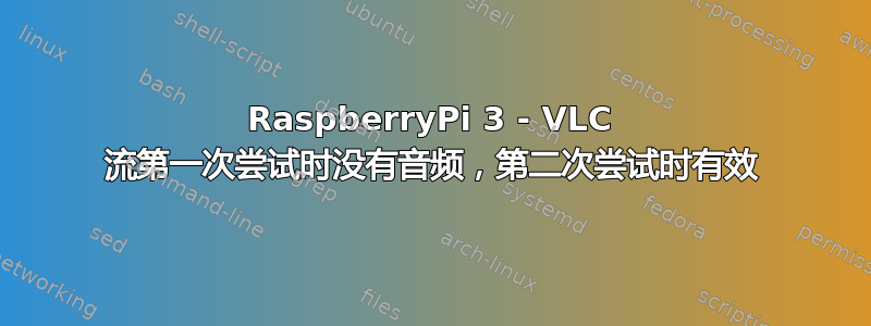 RaspberryPi 3 - VLC 流第一次尝试时没有音频，第二次尝试时有效