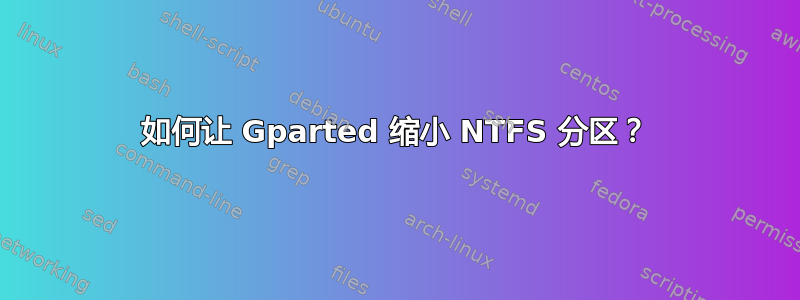 如何让 Gparted 缩小 NTFS 分区？