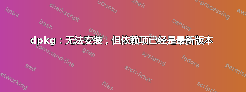 dpkg：无法安装，但依赖项已经是最新版本