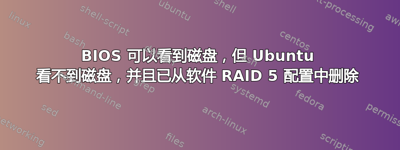 BIOS 可以看到磁盘，但 Ubuntu 看不到磁盘，并且已从软件 RAID 5 配置中删除