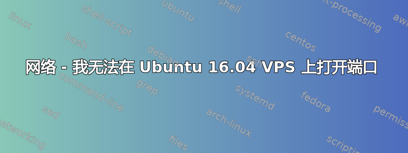 网络 - 我无法在 Ubuntu 16.04 VPS 上打开端口