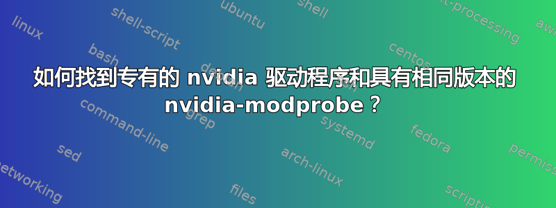 如何找到专有的 nvidia 驱动程序和具有相同版本的 nvidia-modprobe？