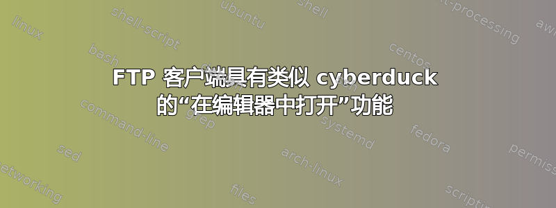 FTP 客户端具有类似 cyberduck 的“在编辑器中打开”功能