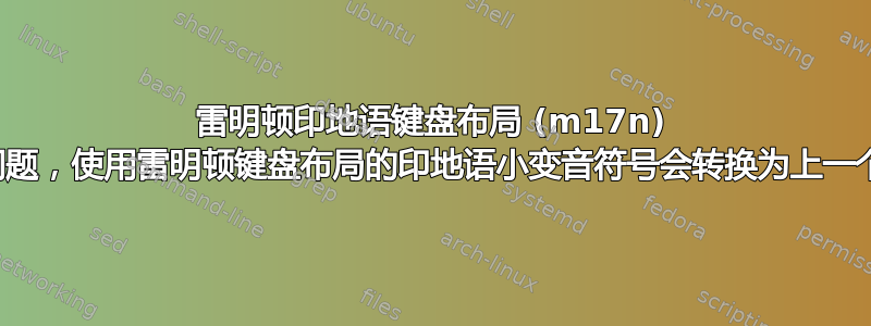 雷明顿印地语键盘布局 (m17n) 存在问题，使用雷明顿键盘布局的印地语小变音符号会转换为上一个字符