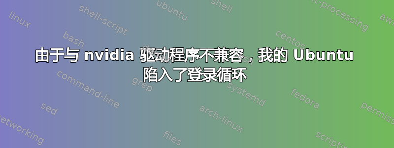 由于与 nvidia 驱动程序不兼容，我的 Ubuntu 陷入了登录循环