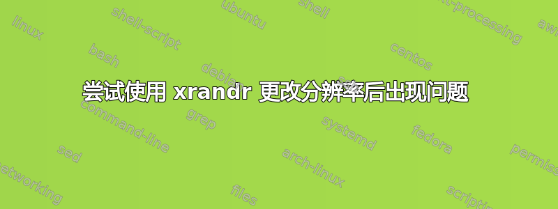 尝试使用 xrandr 更改分辨率后出现问题