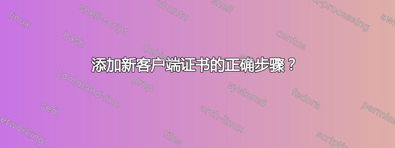 添加新客户端证书的正确步骤？