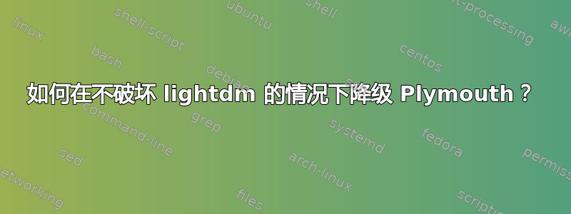 如何在不破坏 lightdm 的情况下降级 Plymouth？