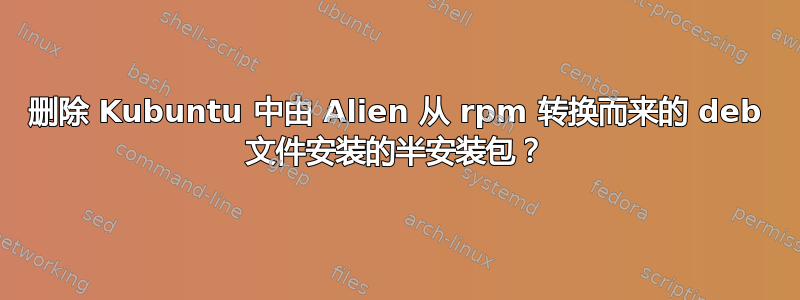 删除 Kubuntu 中由 Alien 从 rpm 转换而来的 deb 文件安装的半安装包？