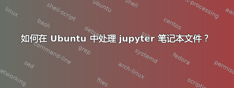 如何在 Ubuntu 中处理 jupyter 笔记本文件？