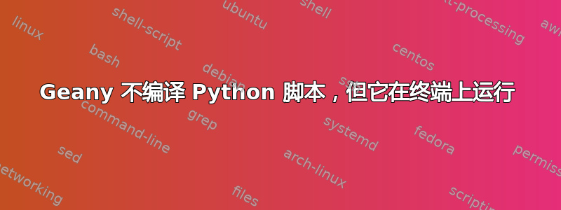 Geany 不编译 Python 脚本，但它在终端上运行