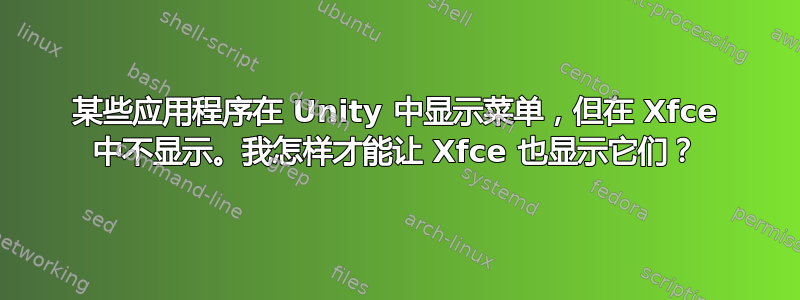 某些应用程序在 Unity 中显示菜单，但在 Xfce 中不显示。我怎样才能让 Xfce 也显示它们？