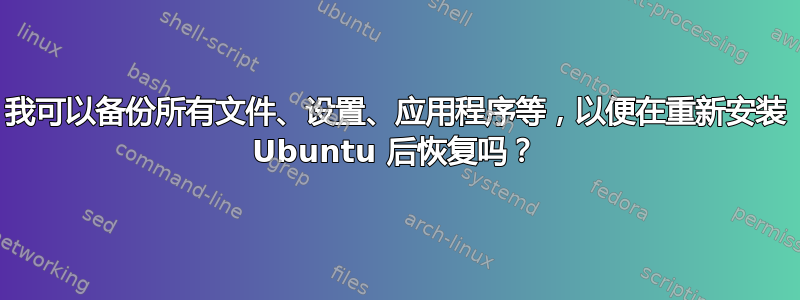 我可以备份所有文件、设置、应用程序等，以便在重新安装 Ubuntu 后恢复吗？