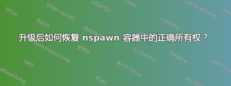 升级后如何恢复 nspawn 容器中的正确所有权？