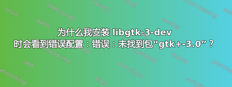 为什么我安装 libgtk-3-dev 时会看到错误配置：错误：未找到包“gtk+-3.0”？