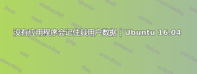 没有应用程序会记住其用户数据 | Ubuntu 16.04