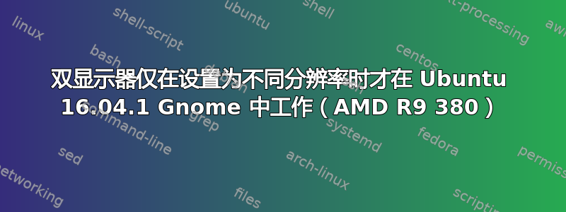 双显示器仅在设置为不同分辨率时才在 Ubuntu 16.04.1 Gnome 中工作（AMD R9 380）