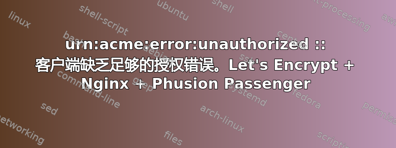 urn:acme:error:unauthorized :: 客户端缺乏足够的授权错误。Let's Encrypt + Nginx + Phusion Passenger