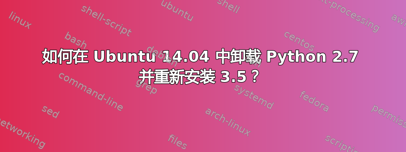 如何在 Ubuntu 14.04 中卸载 Python 2.7 并重新安装 3.5？