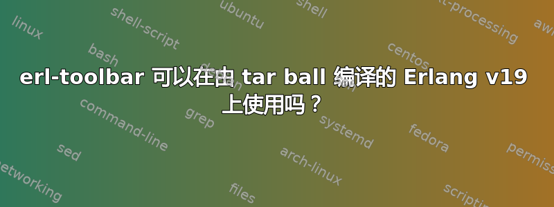 erl-toolbar 可以在由 tar ball 编译的 Erlang v19 上使用吗？