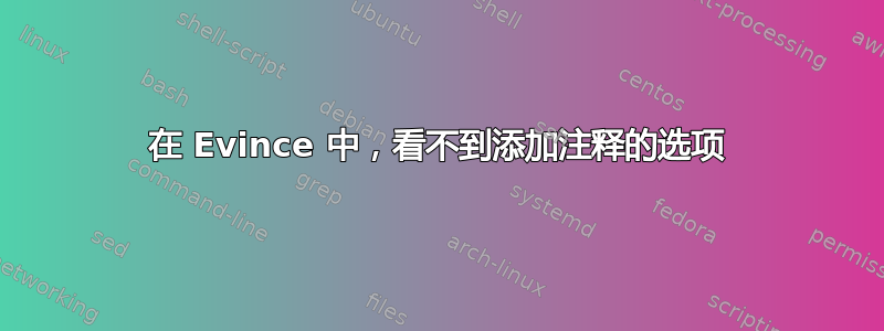 在 Evince 中，看不到添加注释的选项