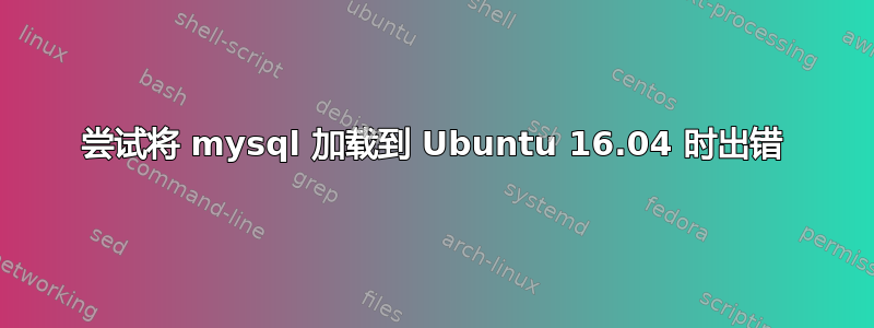 尝试将 mysql 加载到 Ubuntu 16.04 时出错