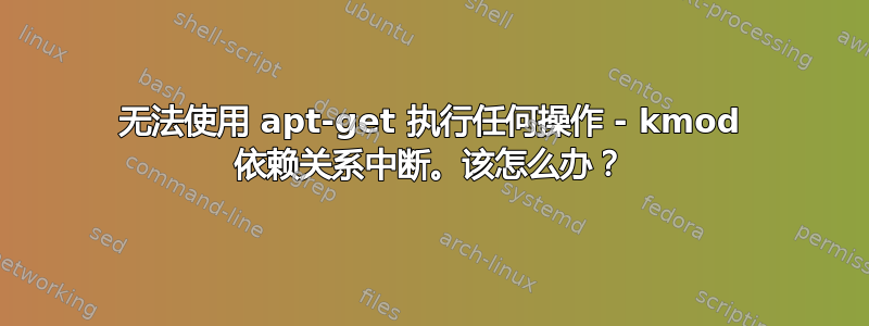 无法使用 apt-get 执行任何操作 - kmod 依赖关系中断。该怎么办？