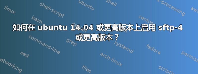 如何在 ubuntu 14.04 或更高版本上启用 sftp-4 或更高版本？