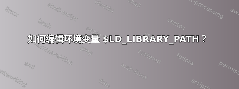 如何编辑环境变量 $LD_LIBRARY_PATH？