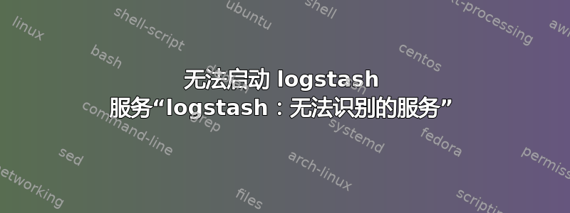 无法启动 logstash 服务“logstash：无法识别的服务”