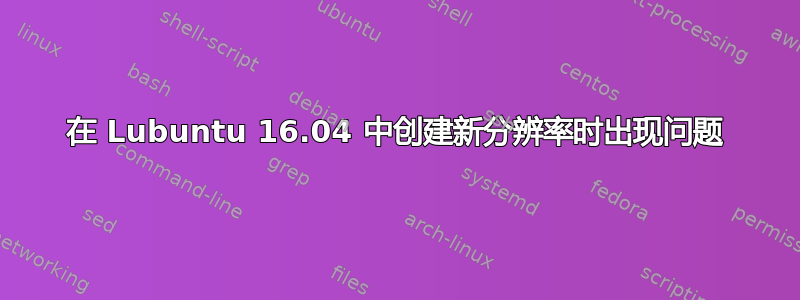 在 Lubuntu 16.04 中创建新分辨率时出现问题