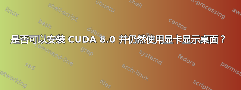 是否可以安装 CUDA 8.0 并仍然使用显卡显示桌面？