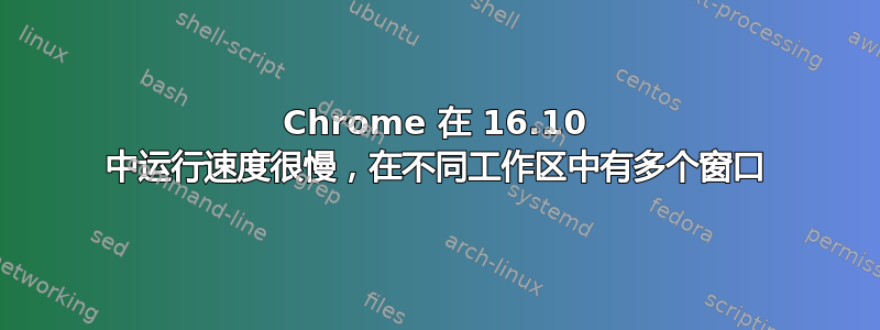 Chrome 在 16.10 中运行速度很慢，在不同工作区中有多个窗口