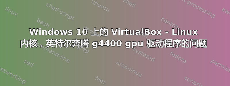 Windows 10 上的 VirtualBox - Linux 内核，英特尔奔腾 g4400 gpu 驱动程序的问题