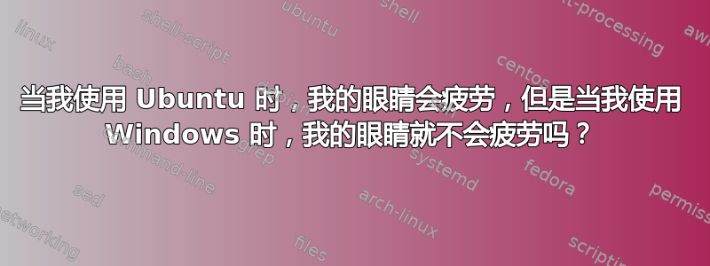 当我使用 Ubuntu 时，我的眼睛会疲劳，但是当我使用 Windows 时，我的眼睛就不会疲劳吗？